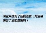 淘宝吊牌剪了还能退货（淘宝吊牌剪了还能退货吗）