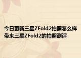 今日更新三星ZFold2拍照怎么样带来三星ZFold2的拍照测评