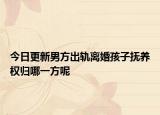 今日更新男方出轨离婚孩子抚养权归哪一方呢