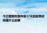 今日更新刑事拘留37天的起算时间是什么时候