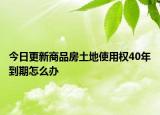 今日更新商品房土地使用权40年到期怎么办