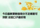 今日最新更新信用分不足哪里可贷款 这些口子最好用