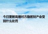 今日更新离婚对方隐匿财产会受到什么处罚
