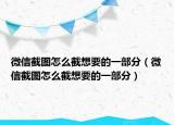 微信截图怎么截想要的一部分（微信截图怎么截想要的一部分）
