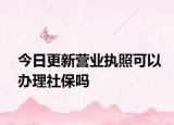今日更新营业执照可以办理社保吗