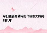 今日更新帮助网络诈骗罪大概判刑几年