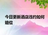 今日更新酒店违约如何赔偿
