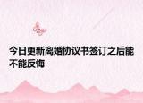 今日更新离婚协议书签订之后能不能反悔