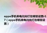 oppo手机来电闪光灯在哪里设置r17（oppo手机来电闪光灯在哪里设置）