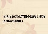 华为p30怎么开两个微信（华为p30怎么返回）