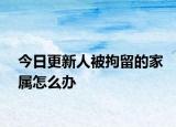 今日更新人被拘留的家属怎么办