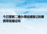 今日更新二婚办理结婚登记的要携带离婚证吗