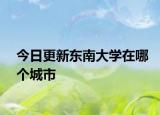 今日更新东南大学在哪个城市