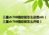 三星dr708指纹锁怎么设置nfc（三星dr708指纹锁怎么开锁）