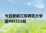 今日更新江苏师范大学是985211吗