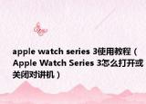 apple watch series 3使用教程（Apple Watch Series 3怎么打开或关闭对讲机）