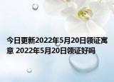 今日更新2022年5月20日领证寓意 2022年5月20日领证好吗