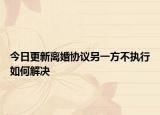 今日更新离婚协议另一方不执行如何解决