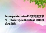 bosequietcontrol30充电要充多久（Bose QuietControl 30耳机充电指南）