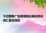 今日更新广告使用驰名商标类似词汇是否侵权