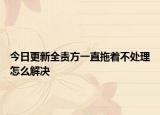 今日更新全责方一直拖着不处理怎么解决