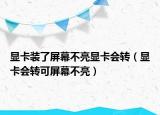 显卡装了屏幕不亮显卡会转（显卡会转可屏幕不亮）