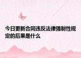 今日更新合同违反法律强制性规定的后果是什么