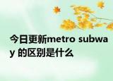 今日更新metro subway 的区别是什么