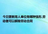 今日更新用人单位有哪种情形,劳动者可以解除劳动合同