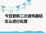 今日更新二次酒驾最轻怎么进行处理