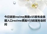 今日更新realme真我v15发布会直播入口realme真我V15的发布会时间