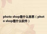 photo shop是什么意思（photo shop是什么软件）