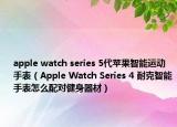 apple watch series 5代苹果智能运动手表（Apple Watch Series 4 耐克智能手表怎么配对健身器材）