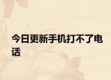 今日更新手机打不了电话