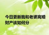 今日更新我和老婆离婚财产该如何分