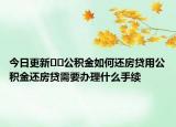 今日更新﻿﻿公积金如何还房贷用公积金还房贷需要办理什么手续