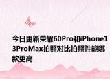 今日更新荣耀60Pro和iPhone13ProMax拍照对比拍照性能哪款更高