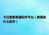 今日更新录播软件平台（录播用什么软件）