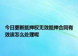 今日更新抵押权无效抵押合同有效该怎么处理呢