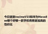 今日更新realmeV15和华为Nova8se哪个好哪一款手机有着更加高的性价比
