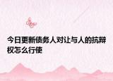 今日更新债务人对让与人的抗辩权怎么行使