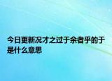 今日更新况才之过于余者乎的于是什么意思