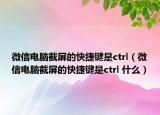 微信电脑截屏的快捷键是ctrl（微信电脑截屏的快捷键是ctrl 什么）