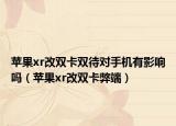 苹果xr改双卡双待对手机有影响吗（苹果xr改双卡弊端）
