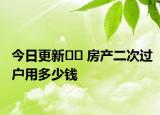 今日更新﻿﻿ 房产二次过户用多少钱