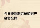 今日更新起诉离婚财产会怎么样