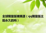 全球限量版猪蹄源（qq限量版主题永久的吗）