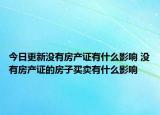 今日更新没有房产证有什么影响 没有房产证的房子买卖有什么影响