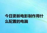 今日更新电影制作用什么配置的电脑