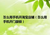 怎么用手机开淘宝店铺（怎么用手机开门禁锁）